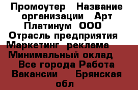 Промоутер › Название организации ­ Арт Платинум, ООО › Отрасль предприятия ­ Маркетинг, реклама, PR › Минимальный оклад ­ 1 - Все города Работа » Вакансии   . Брянская обл.